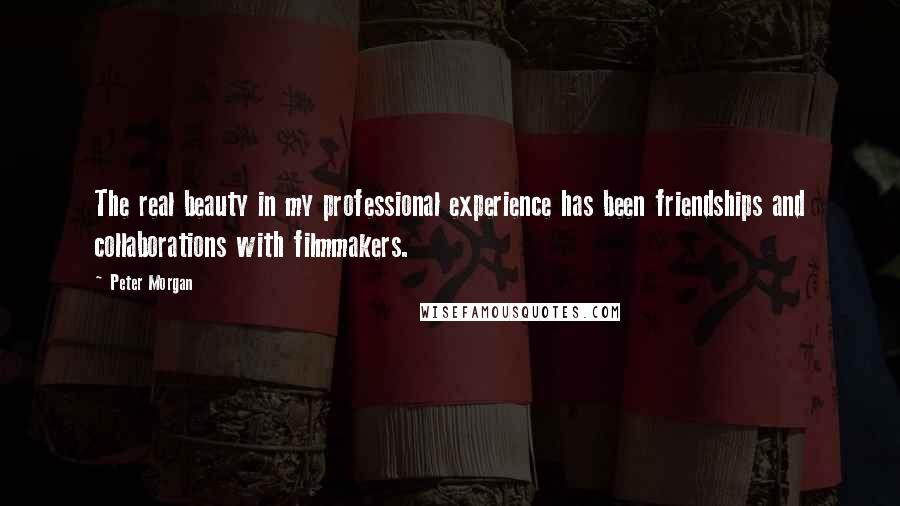 Peter Morgan Quotes: The real beauty in my professional experience has been friendships and collaborations with filmmakers.
