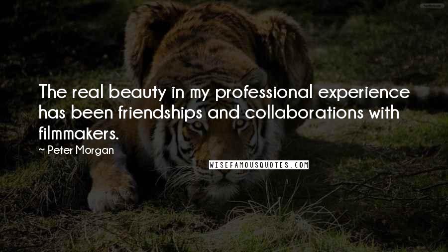 Peter Morgan Quotes: The real beauty in my professional experience has been friendships and collaborations with filmmakers.