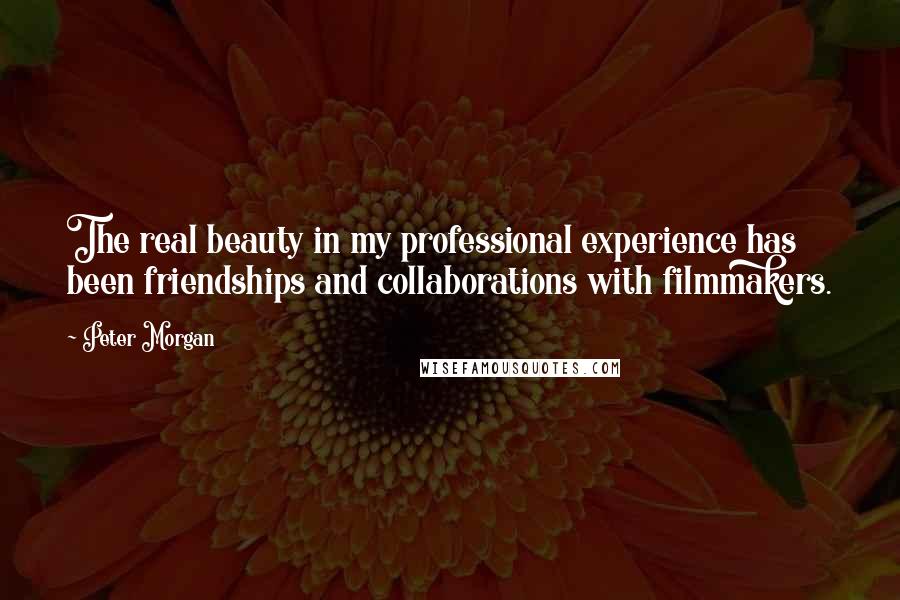 Peter Morgan Quotes: The real beauty in my professional experience has been friendships and collaborations with filmmakers.