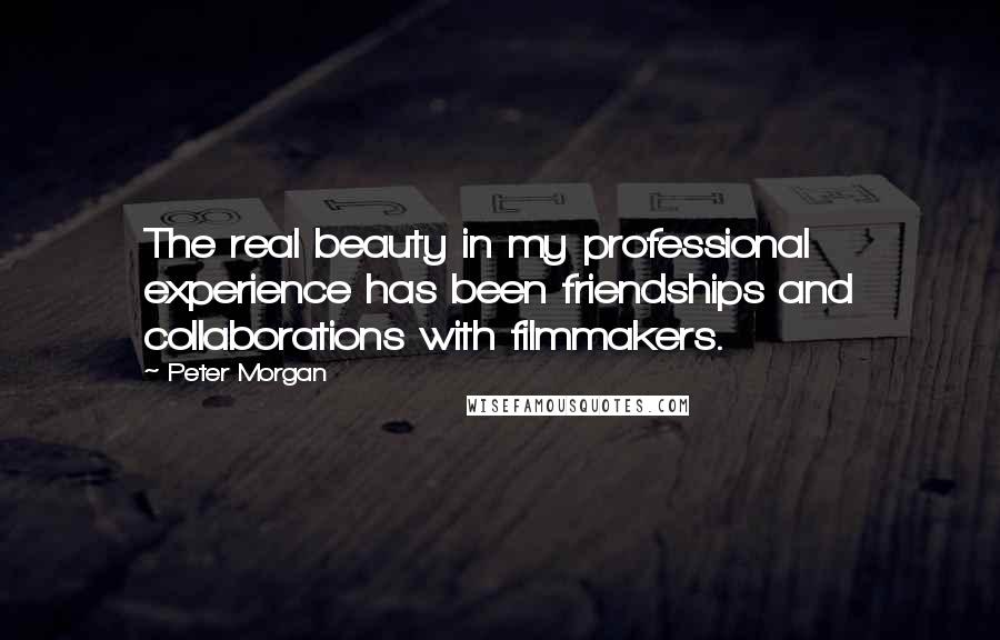Peter Morgan Quotes: The real beauty in my professional experience has been friendships and collaborations with filmmakers.