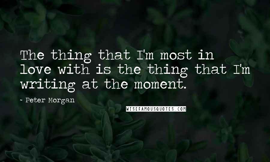 Peter Morgan Quotes: The thing that I'm most in love with is the thing that I'm writing at the moment.