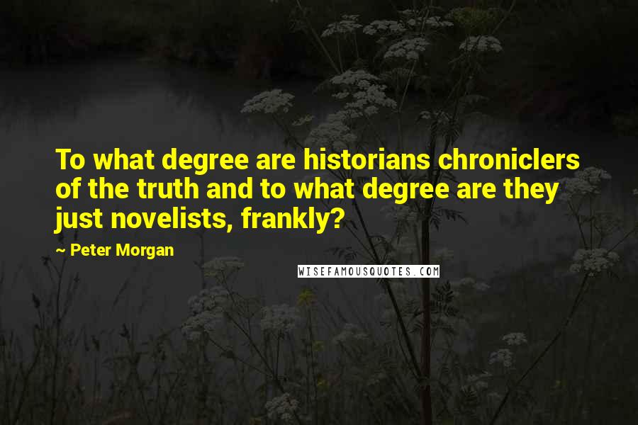 Peter Morgan Quotes: To what degree are historians chroniclers of the truth and to what degree are they just novelists, frankly?