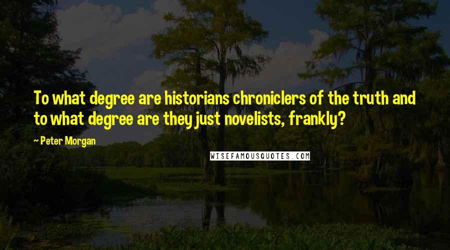 Peter Morgan Quotes: To what degree are historians chroniclers of the truth and to what degree are they just novelists, frankly?