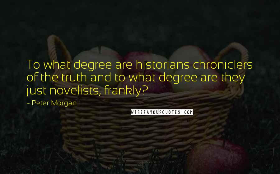 Peter Morgan Quotes: To what degree are historians chroniclers of the truth and to what degree are they just novelists, frankly?