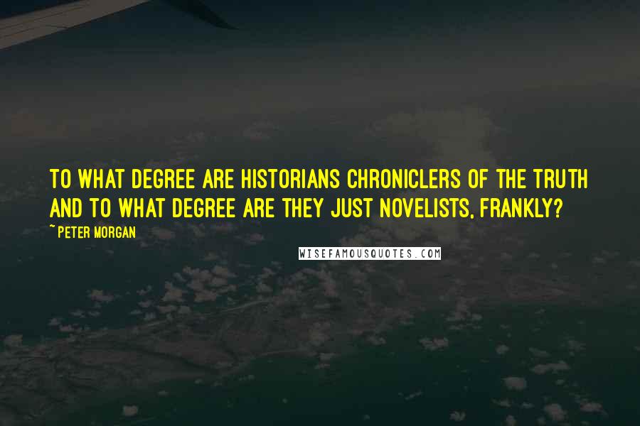 Peter Morgan Quotes: To what degree are historians chroniclers of the truth and to what degree are they just novelists, frankly?