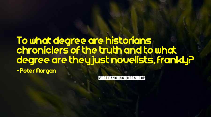 Peter Morgan Quotes: To what degree are historians chroniclers of the truth and to what degree are they just novelists, frankly?