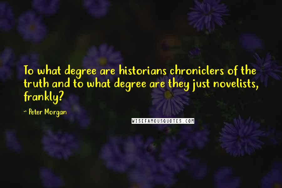 Peter Morgan Quotes: To what degree are historians chroniclers of the truth and to what degree are they just novelists, frankly?