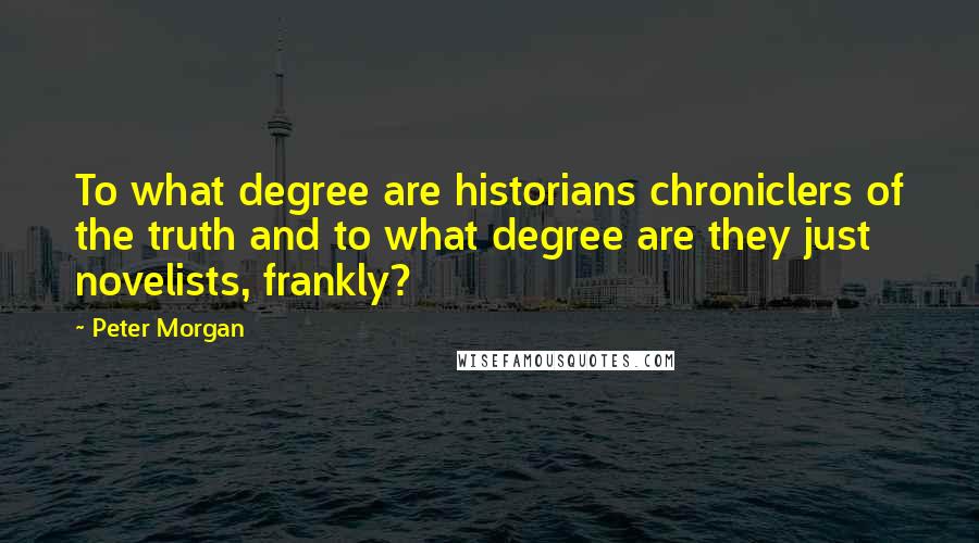 Peter Morgan Quotes: To what degree are historians chroniclers of the truth and to what degree are they just novelists, frankly?