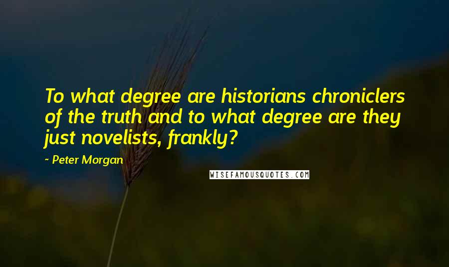 Peter Morgan Quotes: To what degree are historians chroniclers of the truth and to what degree are they just novelists, frankly?