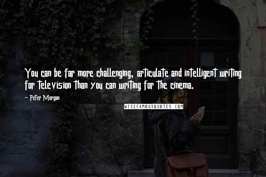 Peter Morgan Quotes: You can be far more challenging, articulate and intelligent writing for television than you can writing for the cinema.