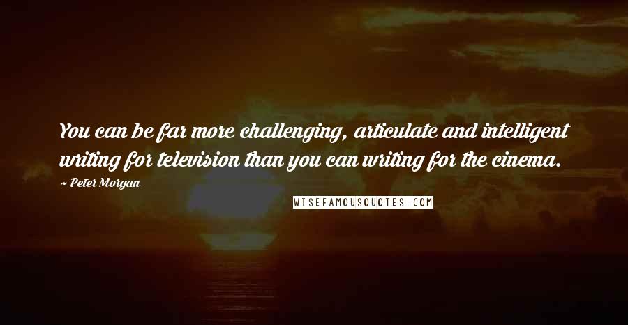 Peter Morgan Quotes: You can be far more challenging, articulate and intelligent writing for television than you can writing for the cinema.