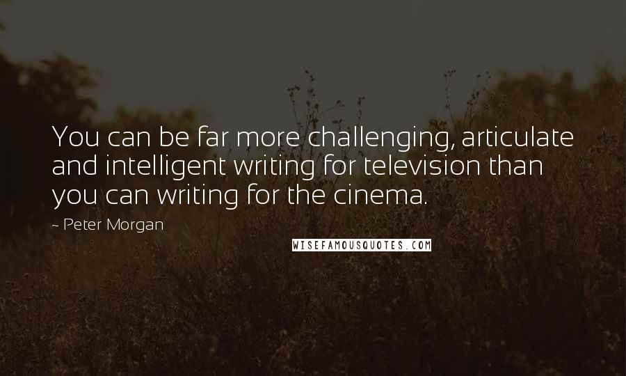 Peter Morgan Quotes: You can be far more challenging, articulate and intelligent writing for television than you can writing for the cinema.