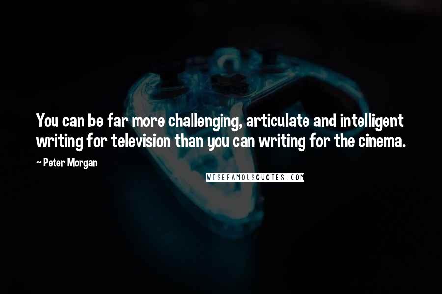 Peter Morgan Quotes: You can be far more challenging, articulate and intelligent writing for television than you can writing for the cinema.