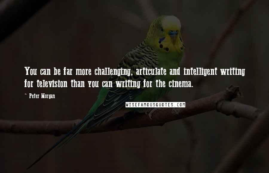 Peter Morgan Quotes: You can be far more challenging, articulate and intelligent writing for television than you can writing for the cinema.