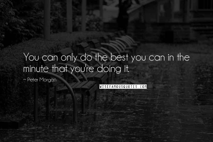 Peter Morgan Quotes: You can only do the best you can in the minute that you're doing it.