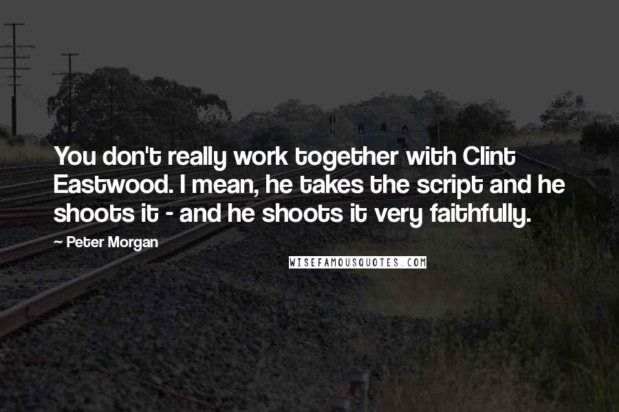Peter Morgan Quotes: You don't really work together with Clint Eastwood. I mean, he takes the script and he shoots it - and he shoots it very faithfully.