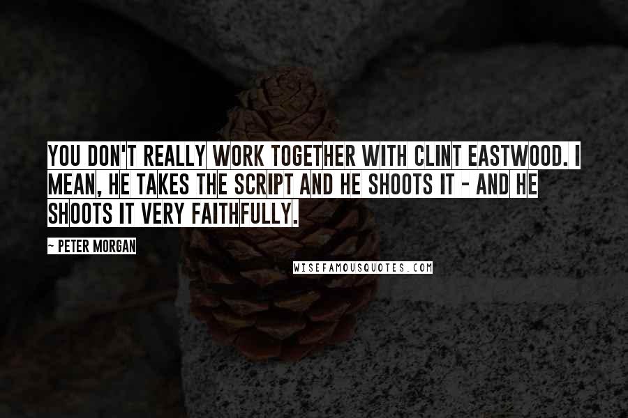 Peter Morgan Quotes: You don't really work together with Clint Eastwood. I mean, he takes the script and he shoots it - and he shoots it very faithfully.