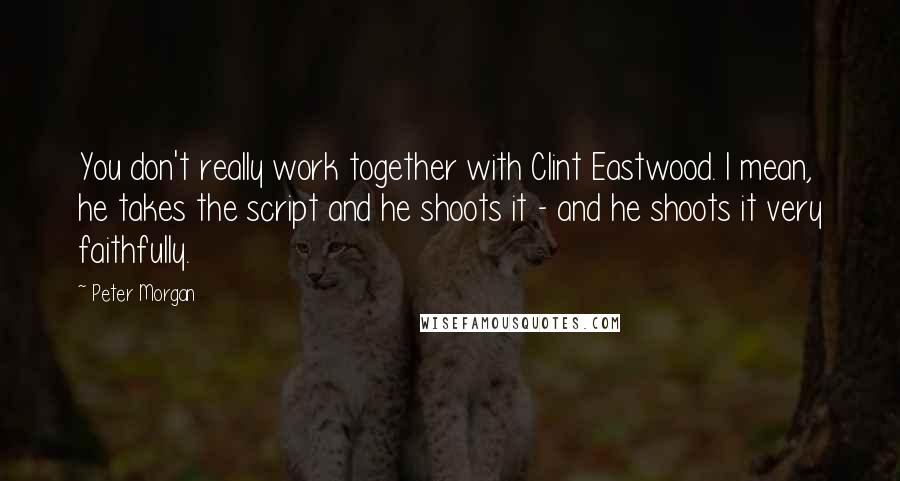 Peter Morgan Quotes: You don't really work together with Clint Eastwood. I mean, he takes the script and he shoots it - and he shoots it very faithfully.