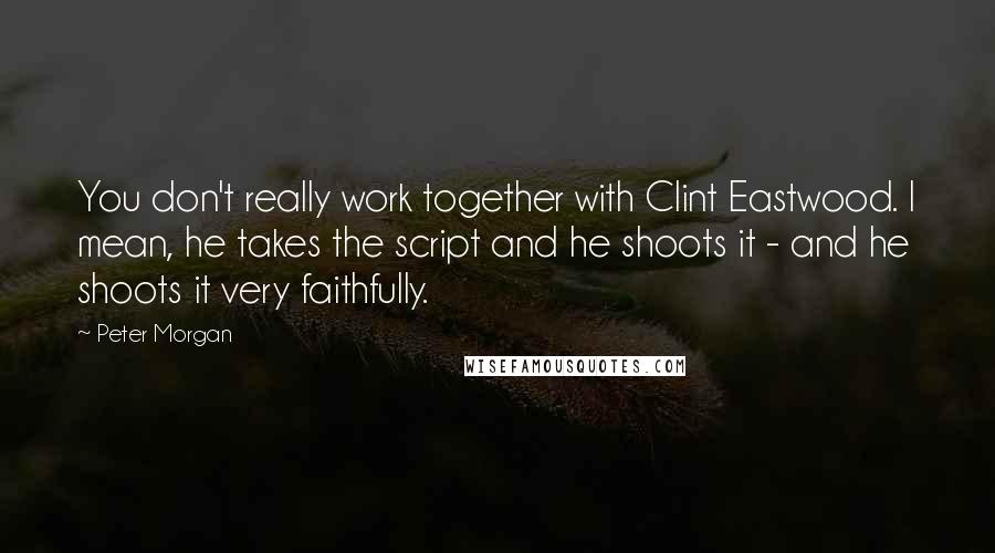 Peter Morgan Quotes: You don't really work together with Clint Eastwood. I mean, he takes the script and he shoots it - and he shoots it very faithfully.
