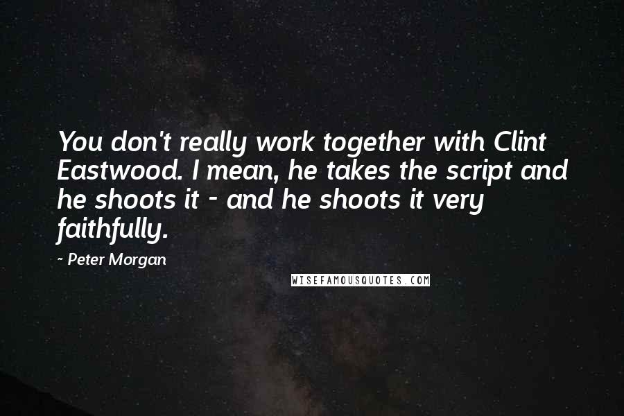 Peter Morgan Quotes: You don't really work together with Clint Eastwood. I mean, he takes the script and he shoots it - and he shoots it very faithfully.