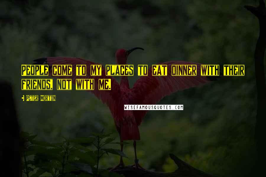 Peter Morton Quotes: People come to my places to eat dinner with their friends, not with me.