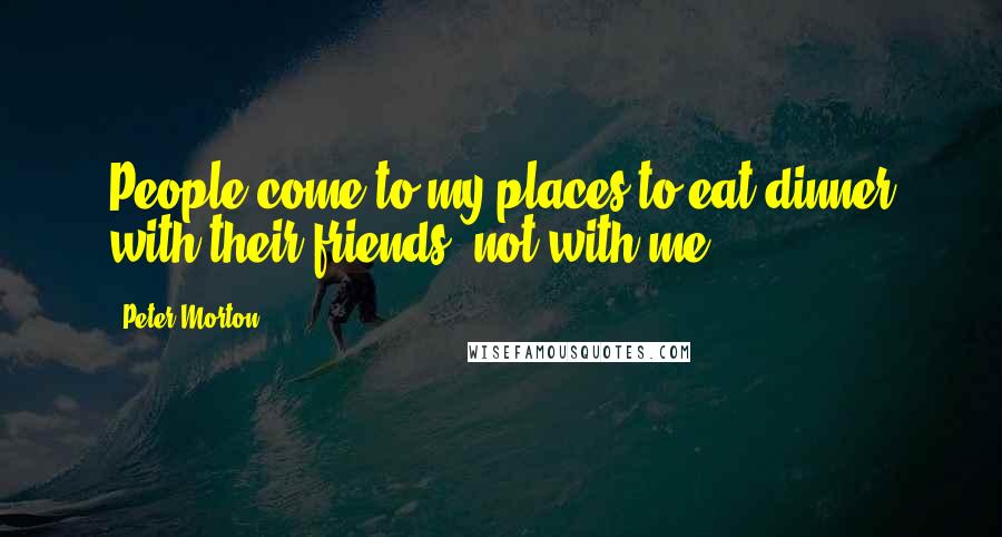 Peter Morton Quotes: People come to my places to eat dinner with their friends, not with me.