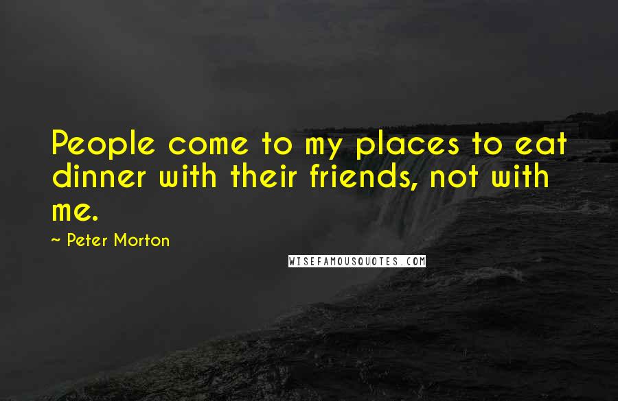 Peter Morton Quotes: People come to my places to eat dinner with their friends, not with me.