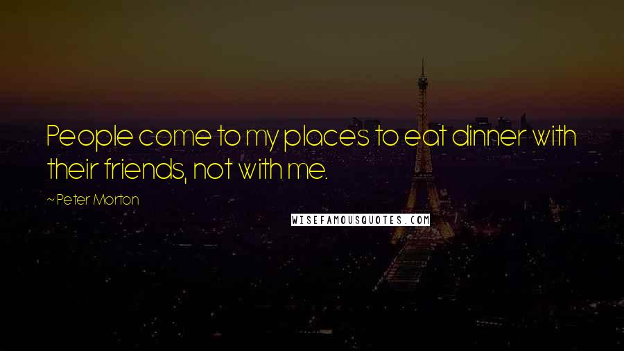 Peter Morton Quotes: People come to my places to eat dinner with their friends, not with me.