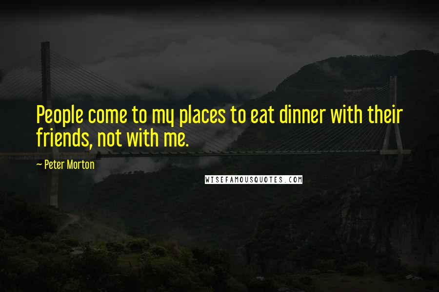 Peter Morton Quotes: People come to my places to eat dinner with their friends, not with me.