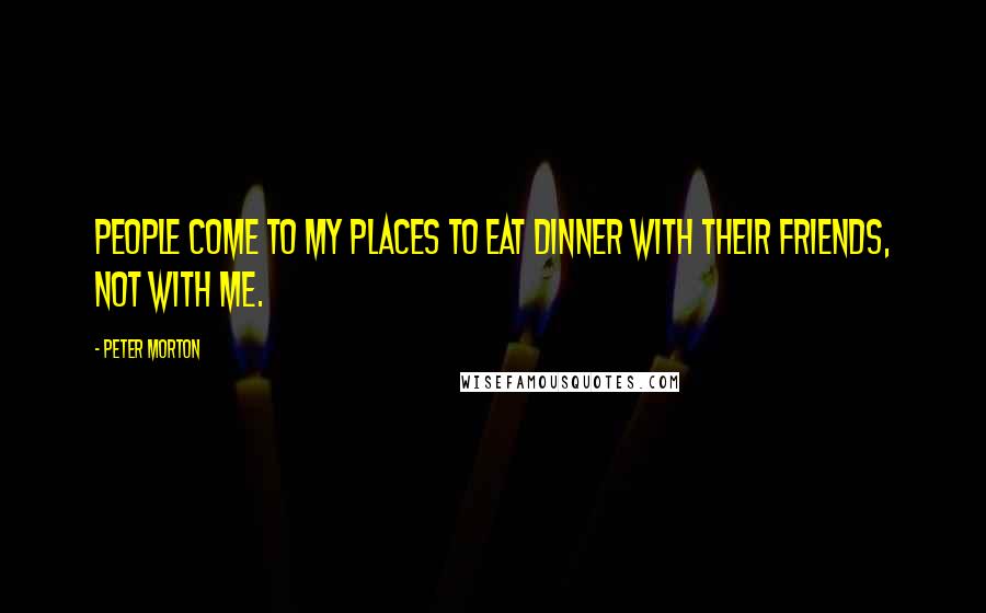 Peter Morton Quotes: People come to my places to eat dinner with their friends, not with me.