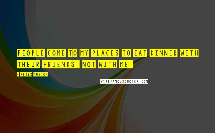 Peter Morton Quotes: People come to my places to eat dinner with their friends, not with me.