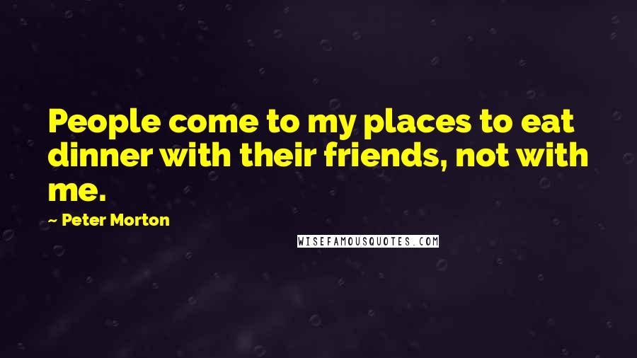 Peter Morton Quotes: People come to my places to eat dinner with their friends, not with me.