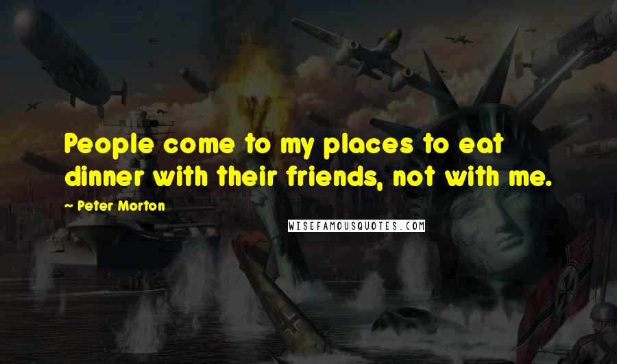 Peter Morton Quotes: People come to my places to eat dinner with their friends, not with me.