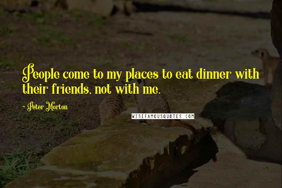 Peter Morton Quotes: People come to my places to eat dinner with their friends, not with me.