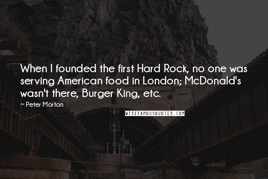 Peter Morton Quotes: When I founded the first Hard Rock, no one was serving American food in London; McDonald's wasn't there, Burger King, etc.