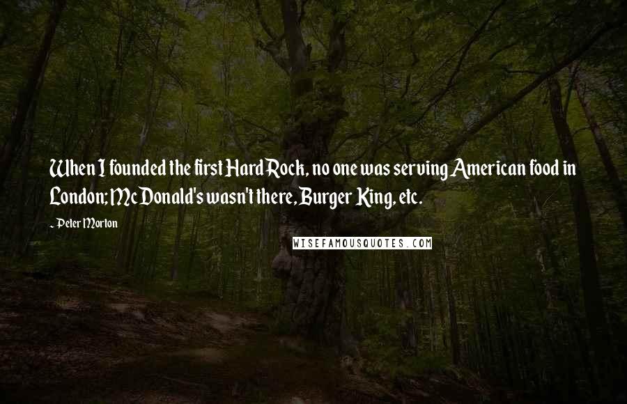 Peter Morton Quotes: When I founded the first Hard Rock, no one was serving American food in London; McDonald's wasn't there, Burger King, etc.