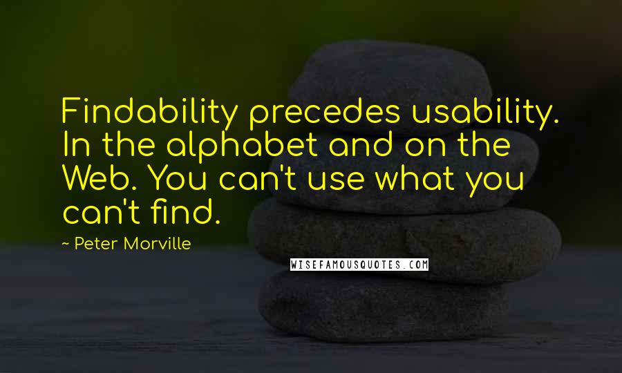 Peter Morville Quotes: Findability precedes usability. In the alphabet and on the Web. You can't use what you can't find.