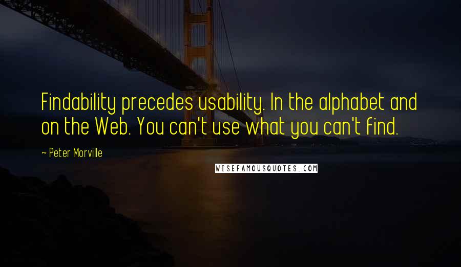 Peter Morville Quotes: Findability precedes usability. In the alphabet and on the Web. You can't use what you can't find.