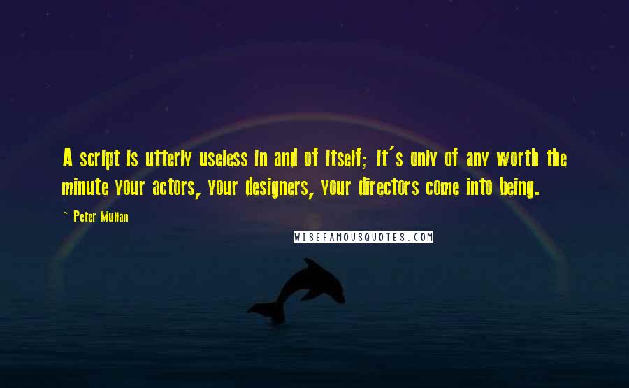 Peter Mullan Quotes: A script is utterly useless in and of itself; it's only of any worth the minute your actors, your designers, your directors come into being.