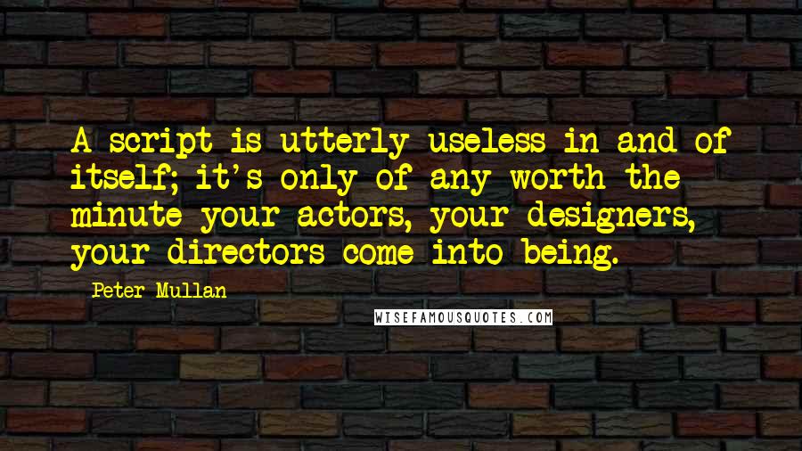 Peter Mullan Quotes: A script is utterly useless in and of itself; it's only of any worth the minute your actors, your designers, your directors come into being.