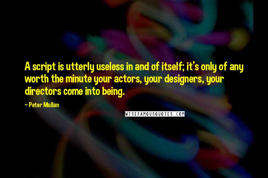 Peter Mullan Quotes: A script is utterly useless in and of itself; it's only of any worth the minute your actors, your designers, your directors come into being.