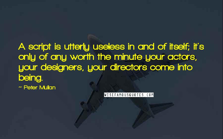 Peter Mullan Quotes: A script is utterly useless in and of itself; it's only of any worth the minute your actors, your designers, your directors come into being.