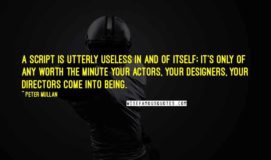 Peter Mullan Quotes: A script is utterly useless in and of itself; it's only of any worth the minute your actors, your designers, your directors come into being.