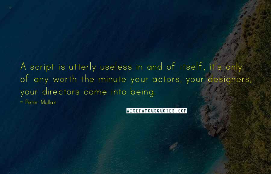 Peter Mullan Quotes: A script is utterly useless in and of itself; it's only of any worth the minute your actors, your designers, your directors come into being.