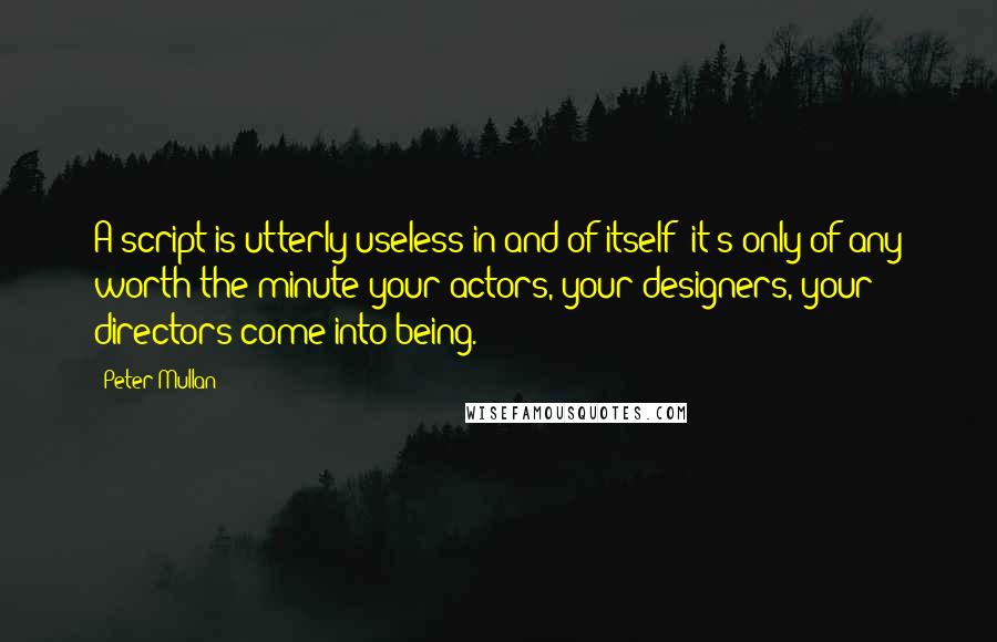 Peter Mullan Quotes: A script is utterly useless in and of itself; it's only of any worth the minute your actors, your designers, your directors come into being.