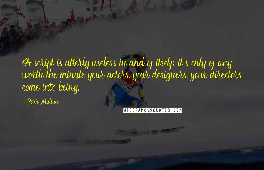 Peter Mullan Quotes: A script is utterly useless in and of itself; it's only of any worth the minute your actors, your designers, your directors come into being.