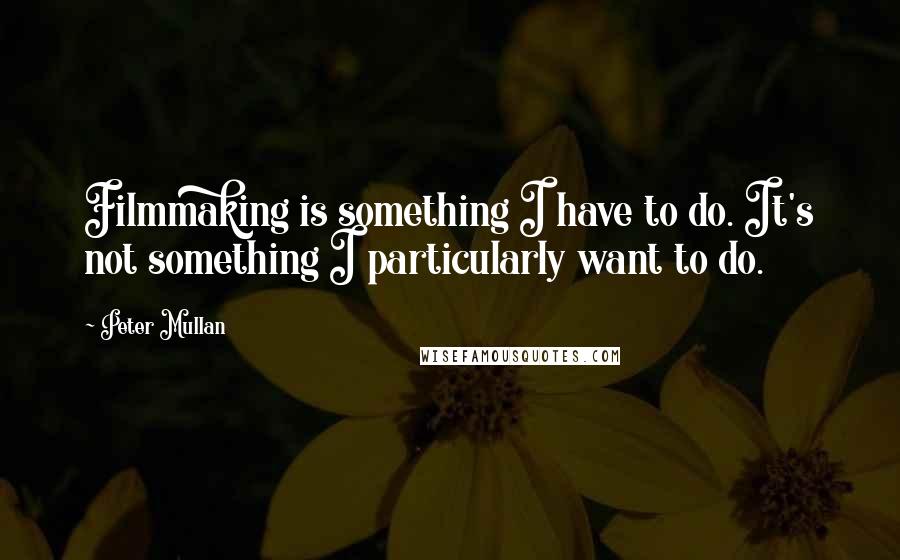 Peter Mullan Quotes: Filmmaking is something I have to do. It's not something I particularly want to do.