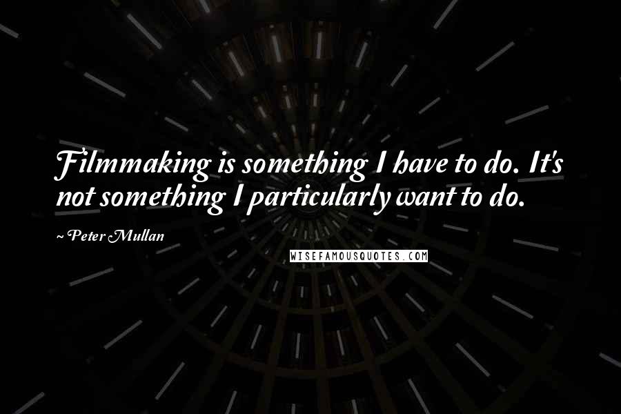 Peter Mullan Quotes: Filmmaking is something I have to do. It's not something I particularly want to do.