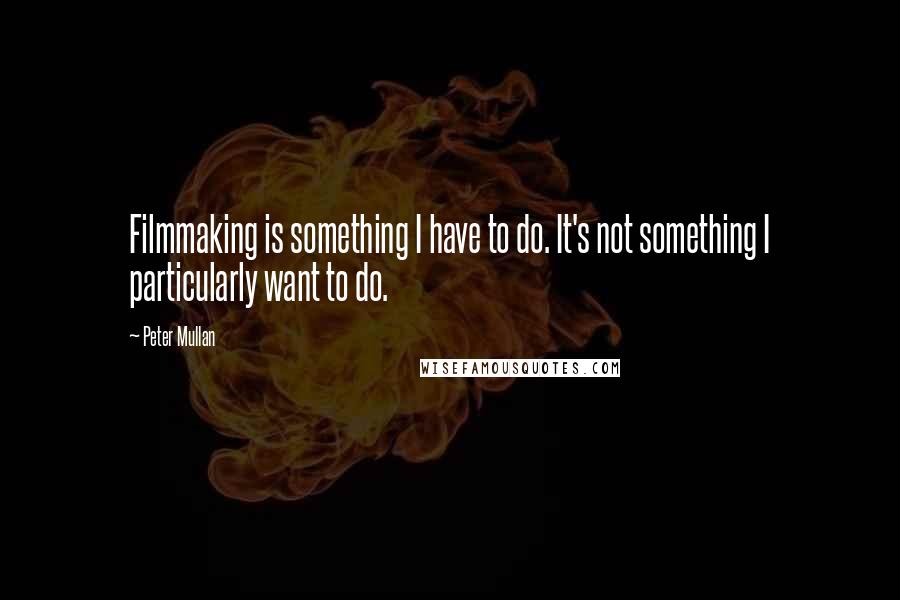 Peter Mullan Quotes: Filmmaking is something I have to do. It's not something I particularly want to do.