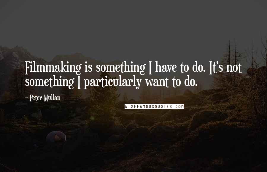 Peter Mullan Quotes: Filmmaking is something I have to do. It's not something I particularly want to do.